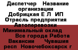 Диспетчер › Название организации ­ Добрицкая Е.Л, ИП › Отрасль предприятия ­ Автоперевозки › Минимальный оклад ­ 20 000 - Все города Работа » Вакансии   . Чувашия респ.,Новочебоксарск г.